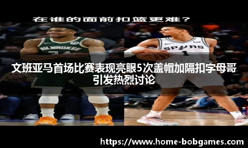 文班亚马首场比赛表现亮眼5次盖帽加隔扣字母哥引发热烈讨论